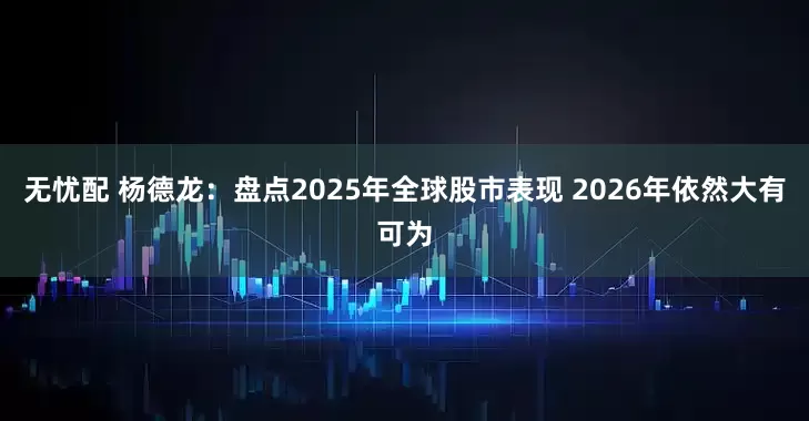 无忧配 杨德龙：盘点2025年全球股市表现 2026年依然大有可为