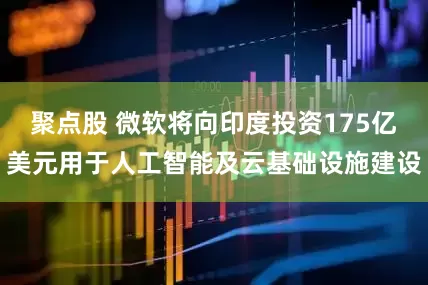聚点股 微软将向印度投资175亿美元用于人工智能及云基础设施建设