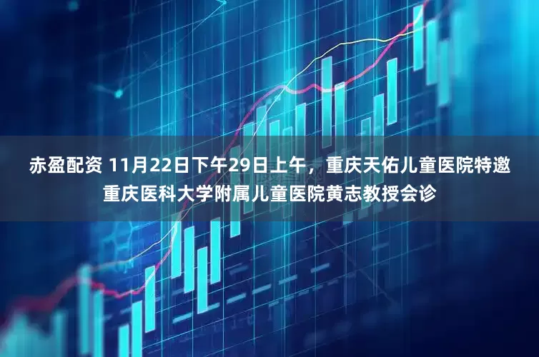 赤盈配资 11月22日下午29日上午，重庆天佑儿童医院特邀重庆医科大学附属儿童医院黄志教授会诊