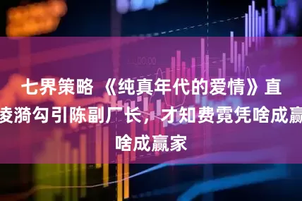 七界策略 《纯真年代的爱情》直到凌漪勾引陈副厂长，才知费霓凭啥成赢家
