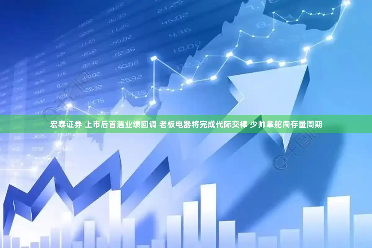 宏泰证券 上市后首遇业绩回调 老板电器将完成代际交棒 少帅掌舵闯存量周期
