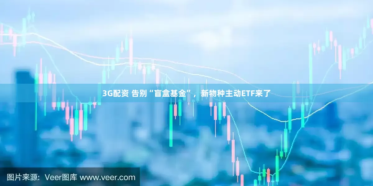 3G配资 告别“盲盒基金”，新物种主动ETF来了
