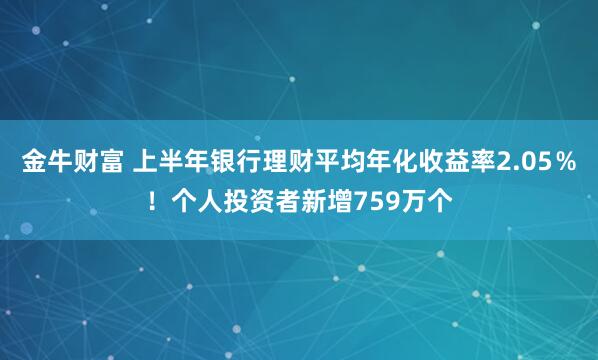金牛财富 上半年银行理财平均年化收益率2.05％！个人投资者新增759万个